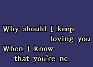 Why should I keep

loving you
When I know
that you,re nc