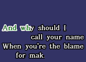 my should I

call your name
When youTe the blame
for mak.