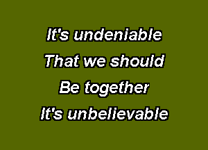 It's undeniable
That we shouid

Be together

It's unbelievable