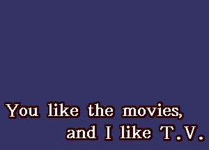 You like the movies,
and I like T.V.