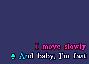 I move slowly
9 And baby, Fm fast