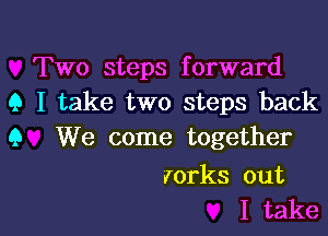 Two steps forward
9 I take two steps back
9 We come together

rorks out

I take I