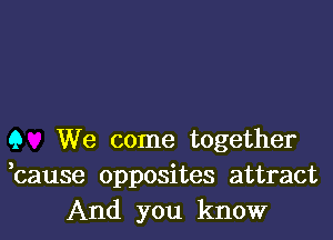 Q We come together
bause opposites attract
And you know