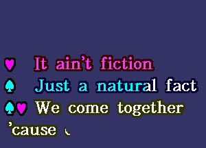 It aidt fiction

Q Just a natural fact
9 We come together
bause x