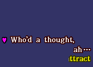 thd a thought,

ah
lttract