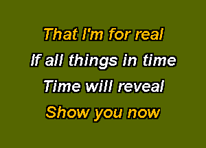 That I'm for real
If all things in time
Time will reveal

Show you now
