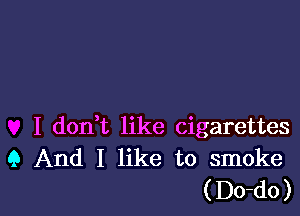 I don,t like cigarettes
Q And I like to smoke

( Do-do )