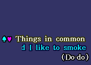 9 Things in common
d I like to smoke

( Do-do )