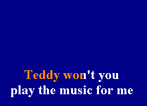 Teddy won't you
play the music for me
