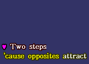 Two steps
,cause opposites attract