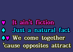 It ain,t fiction
9 Just a natural fact
9 We come together
,cause opposites attract