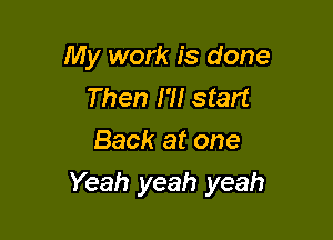 My work is done
Then I'll start
Back at one

Yeah yeah yeah