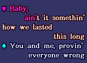 Baby,
airft it somethin,
how we lasted
this long
9 You and me, provin,

everyone wrong I