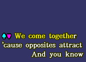 Q We come together
bause opposites attract
And you know