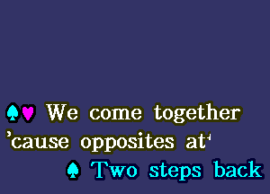 Q We come together
bause opposites at
9 Two steps back