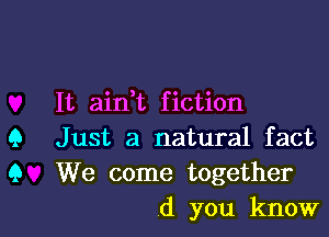 It aidt fiction

Q Just a natural fact
9 We come together
(1 you know