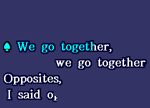 9 We go together,

we go together
Opposites,
I said 01