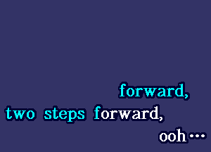 f orward,
two steps f orward,
ooh