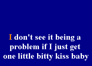 I don't see it being a
problem if I just get
one little bitty kiss baby