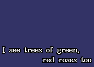 I see trees of green,
red roses too