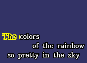 Trim) (mlors

of the rainbow
so pretty in the sky