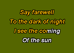 Say farewell
To the dark of night

lsee the coming
Of the sun