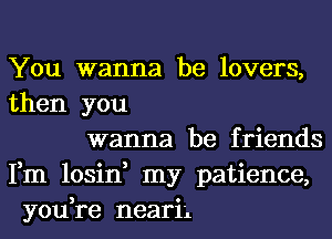 You wanna be lovers,
then you

wanna be friends
Fm losin, my patience,
you,re nearii