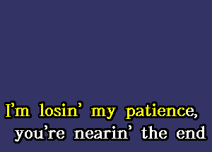 Fm losin, my patience,
you,re nearin, the end