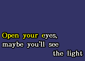 Open your eyes,
maybe you ll see
the light