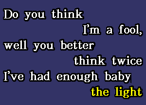 Do you think

Fm a fool,
well you better

think twice
Fve had enough baby
the light