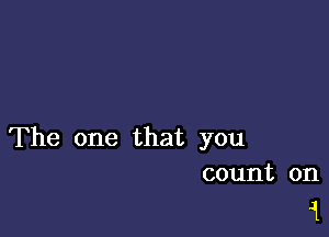 The one that you
count on

1