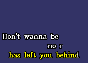 Don,t wanna be

no r
has left you behind