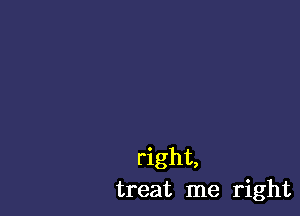 right,
treat me right