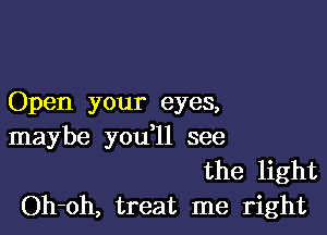 Open your eyes,

maybe you ll see
the light
Oh-oh, treat me right