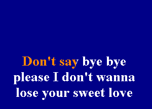 Donft say bye bye
please I don't wanna
lose your sweet love