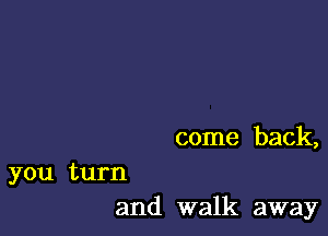 come back,

you turn
and walk away