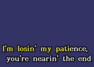 Fm losin, my patience,
you,re nearin, the end