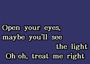 Open your eyes,

maybe you ll see
the light
Oh-oh, treat me right