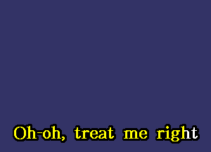 Oh-oh, treat me right