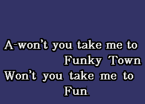 A-wodt you take me to

Funky Town
Wodt you take me to
Fun.