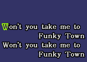 Wonk you take me to

Funky Town
Wodt you take me to
Funky Town