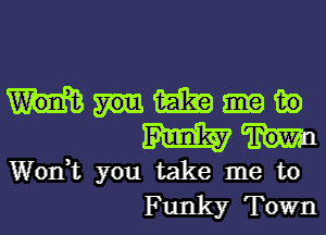 mmw
mm

Won? you take me to
Funky Town