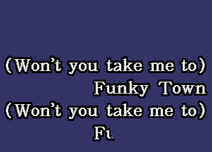 (Wonk you take me to)

Funk

, y To

(Wont you take me 31)!
FL