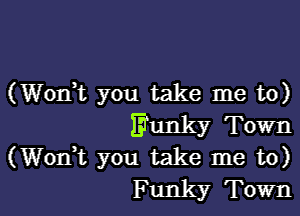 (Wonk you take me to)

Eunky Town
(Wodt you take me to)
Funky Town