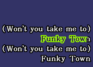 (Wonk you take me to)

m
(Wodt you take me to)

Funky Town