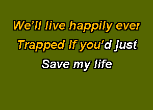 We'll live happily ever
Trapped if you'd just

Save my life