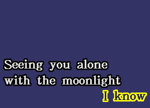 Seeing you alone
With the moonlight

11-!