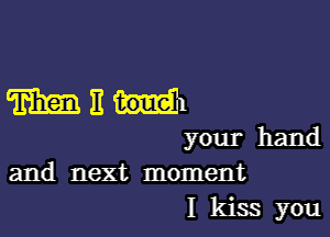 m E toue 1

your hand
and next moment

I kiss you