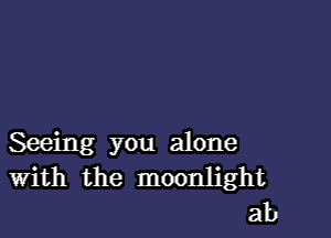 Seeing you alone
With the moonlight
ab