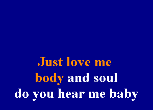 Just love me
body and soul
do you hear me baby